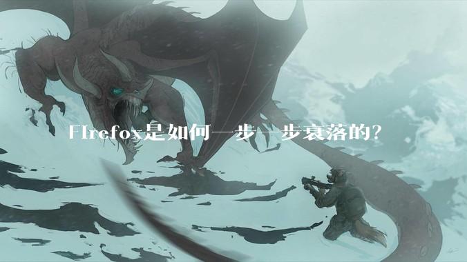 Firefox是如何一步一步衰落的？