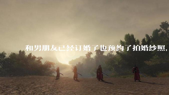 和男朋友已经订婚了也预约了拍婚纱照，但是因为彩礼经常冷战，很不确定这个人到底对不对，怎么办?