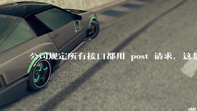 公司规定所有接口都用 post 请求，这是为什么？
