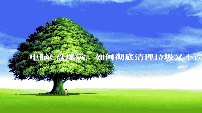 电脑C盘爆满，如何彻底清理垃圾又不误删系统文件？