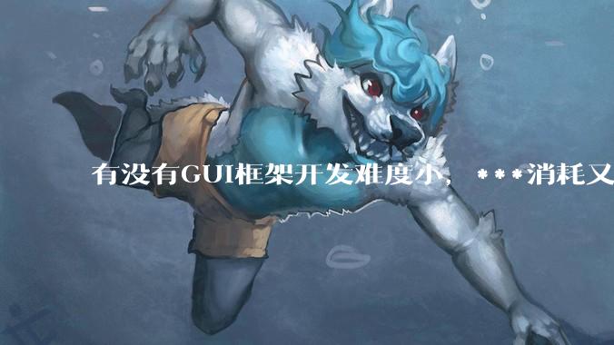有没有GUI框架开发难度小，***消耗又不多，而且又跨平台？