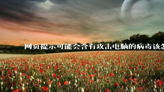网页提示可能会含有攻击电脑的病毒该怎么办？