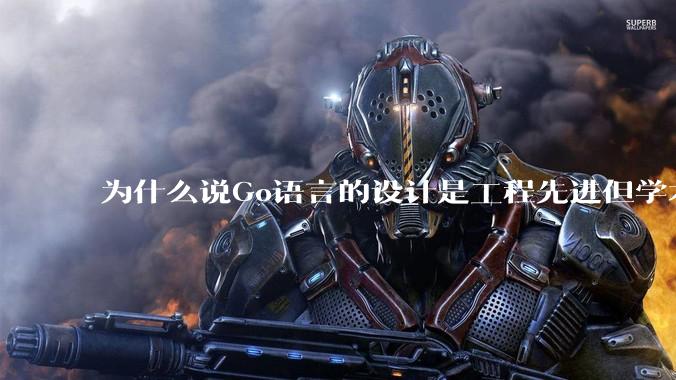 为什么说Go语言的设计是工程先进但学术落后?