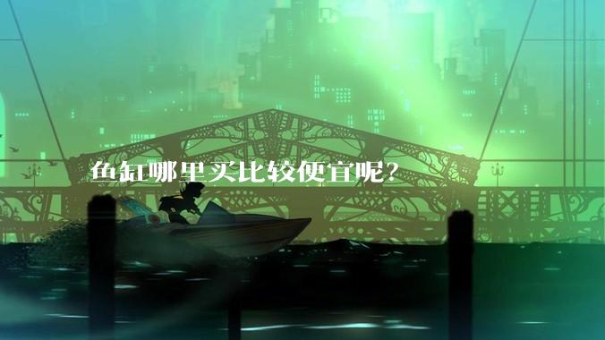鱼缸哪里买比较便宜呢？