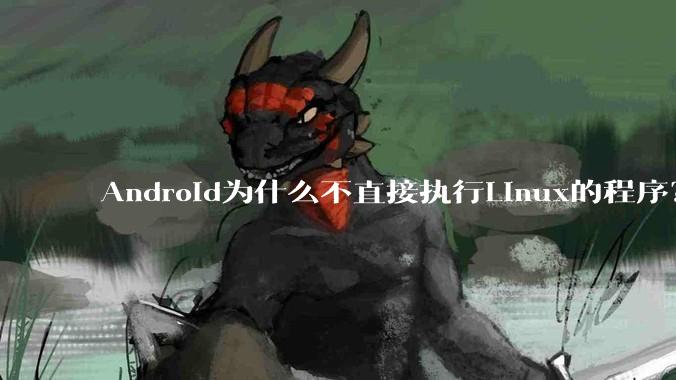 Android为什么不直接执行Linux的程序？而是自己搞一套？