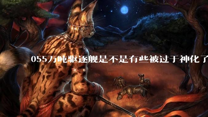 055万吨驱逐舰是不是有些被过于神化了，有没有了解的大佬详细解释一下？